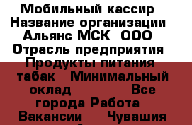 Мобильный кассир › Название организации ­ Альянс-МСК, ООО › Отрасль предприятия ­ Продукты питания, табак › Минимальный оклад ­ 27 000 - Все города Работа » Вакансии   . Чувашия респ.,Алатырь г.